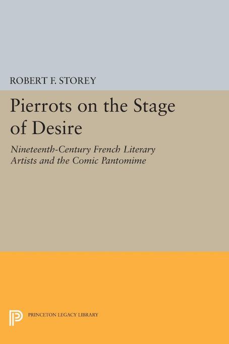 Pierrots on the Stage of Desire: Nineteenth-Century French Literary Artists and the Comic Pantomime by Robert F. Storey