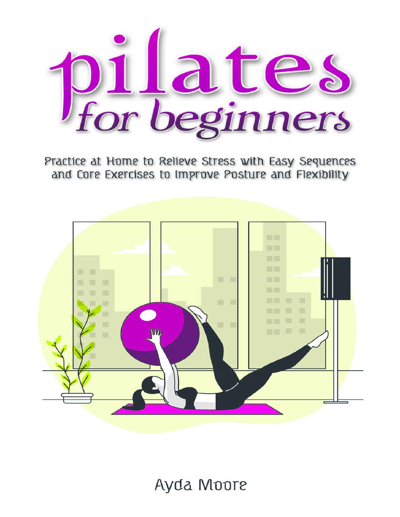 Pilates for Beginners: Practice at Home to Relieve Stress with Easy Sequences and Core Exercises to Improve Posture and Flexibility by Ayda Moore
