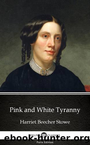Pink and White Tyranny by Harriet Beecher Stowe--Delphi Classics (Illustrated) by Harriet Beecher Stowe