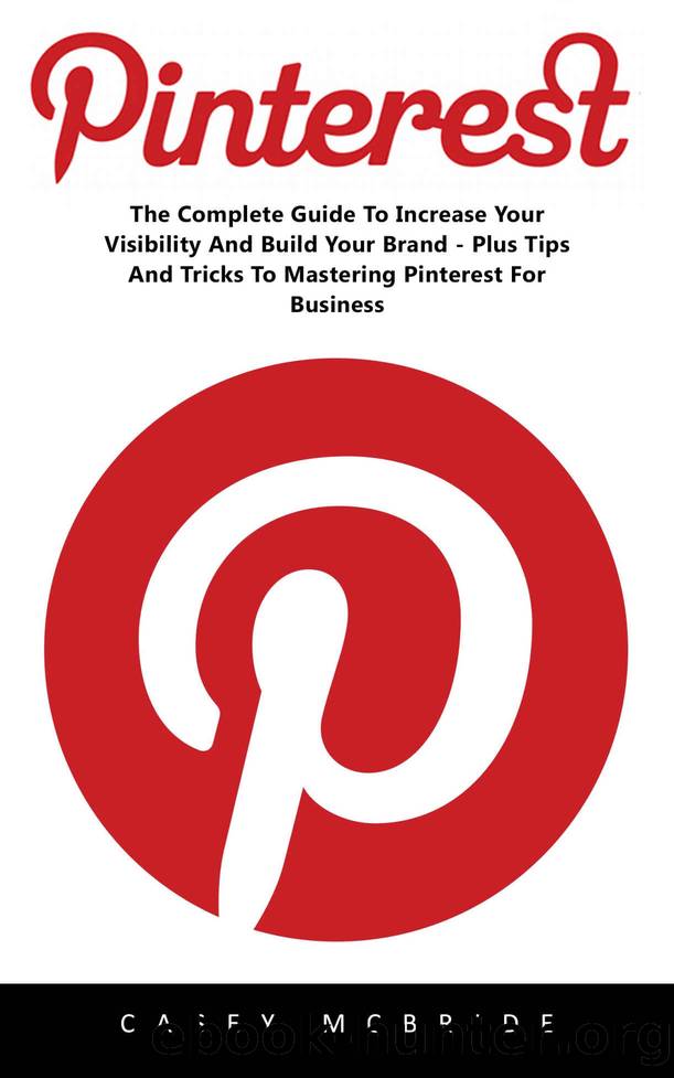 Pinterest: The Complete Guide to Increase your Visibility and Build your Brand – Plus Tips and Tricks to Mastering Pinterest for Business by Casey Mcbride