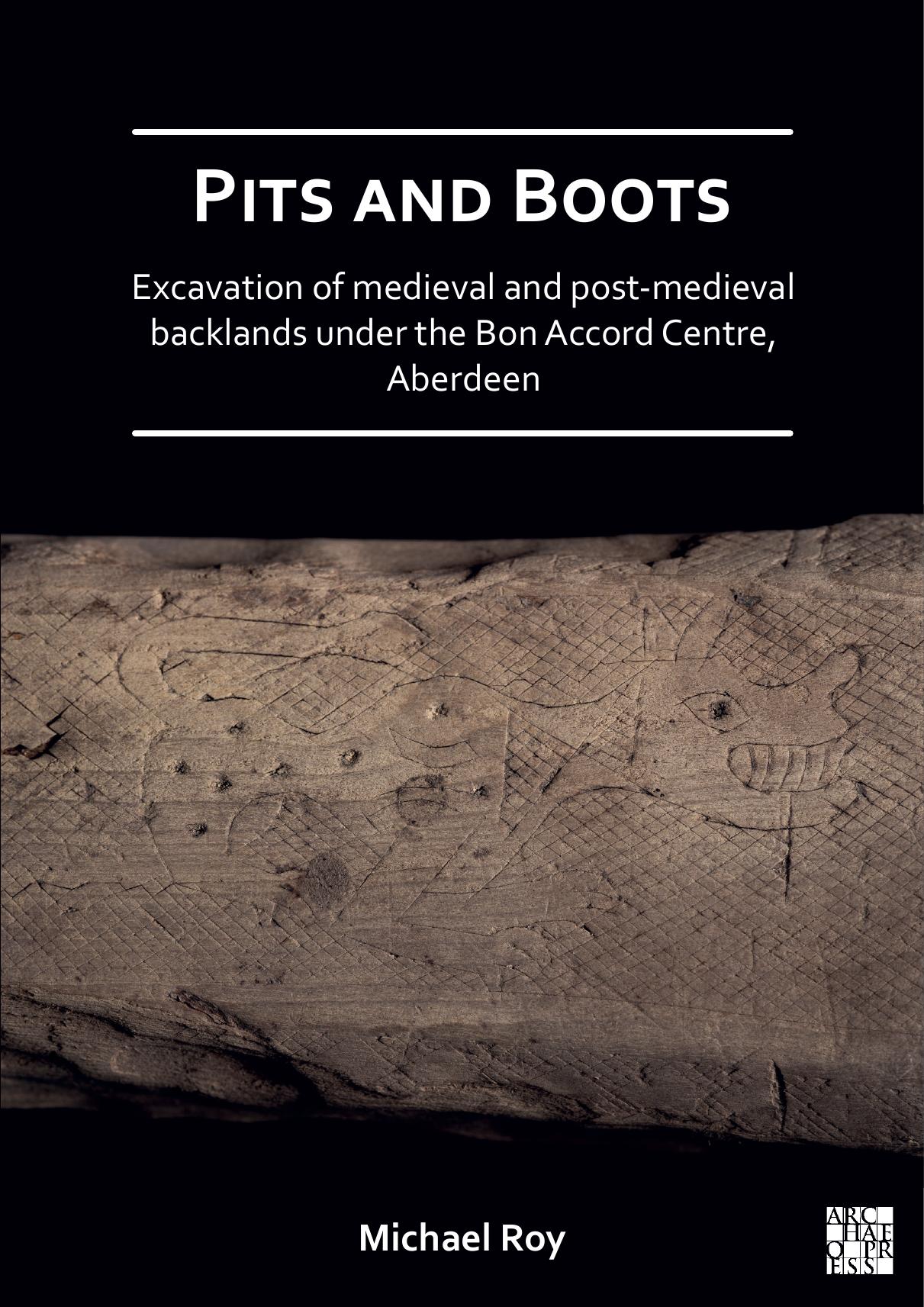 Pits and Boots: Excavation of Medieval and Post-Medieval Backlands Under the Bon Accord Centre, Aberdeen by Michael Roy