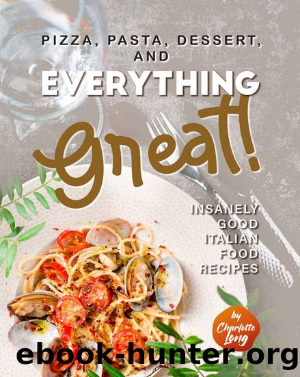 Pizza, Pasta, Dessert, and Everything Great!: Insanely Good Italian Food Recipes by Long Charlotte