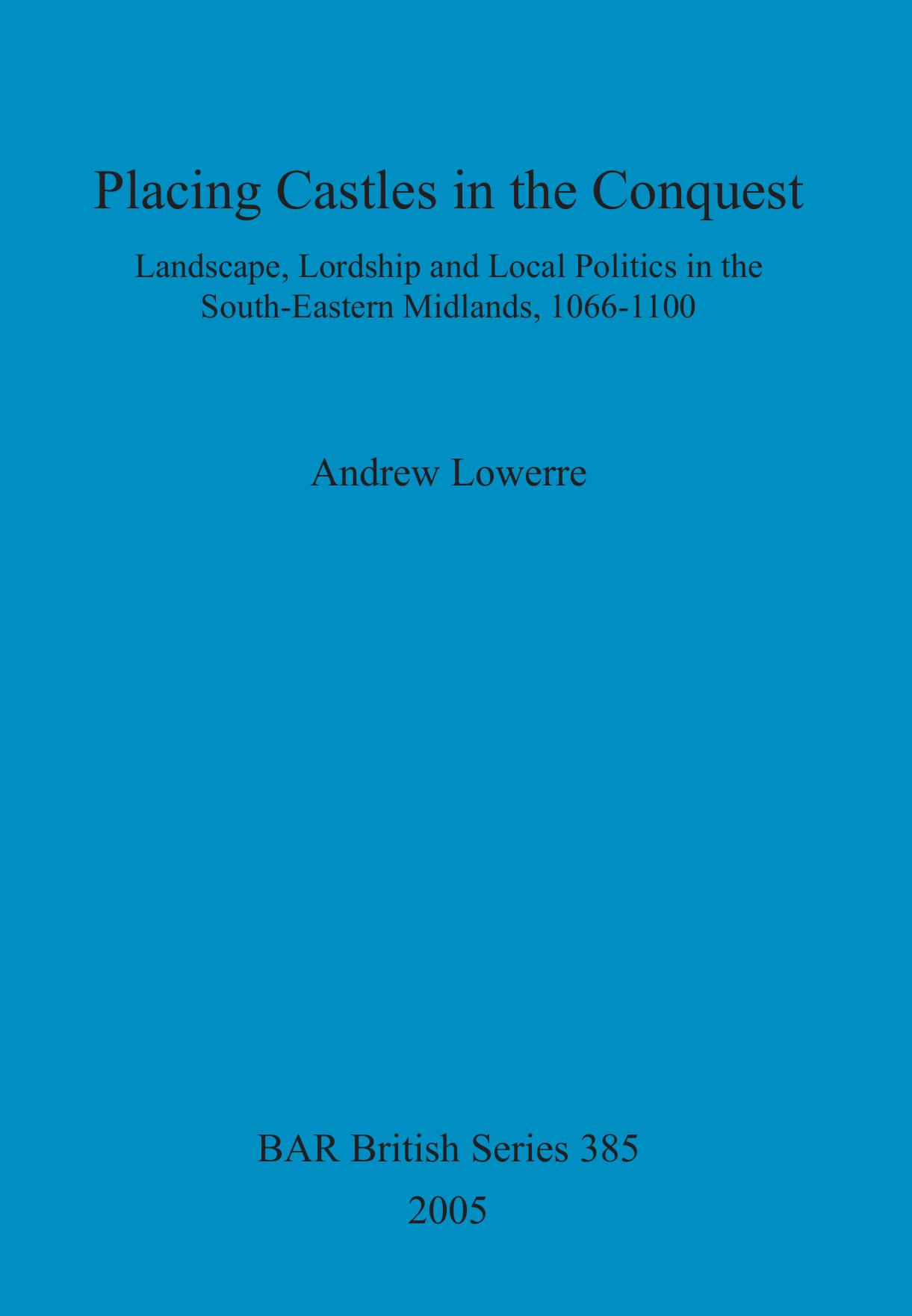 Placing Castles in the Conquest: Landscape, Lordship and Local Politics in the South-Eastern Midlands, 1066-1100 by Andrew Lowerre