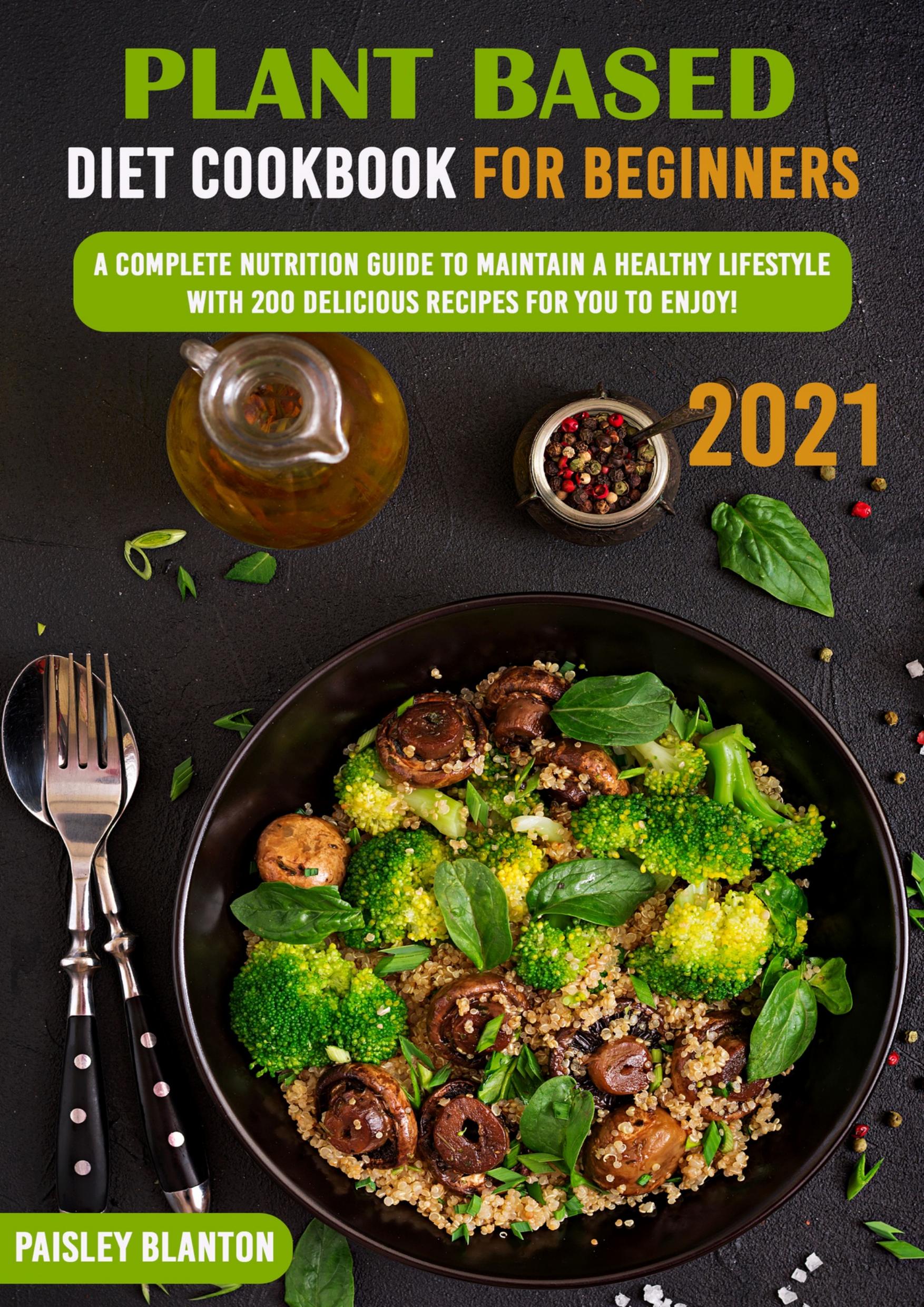 Plant Based Diet Cookbook for Beginners 2021: A Complete Nutrition Guide To Maintain A Healthy Lifestyle With 200 Delicious Recipes For You To Enjoy! by Blanton Paisley