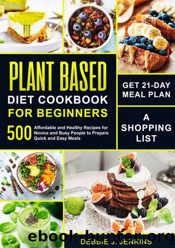 Plant Based Diet Cookbook for Beginners: Get 21-Day Meal Plan, a Shopping List, and 500 Affordable and Healthy Recipes for Novice and Busy People to Prepare Quick and Easy Meals by Debbie J. Jenkins