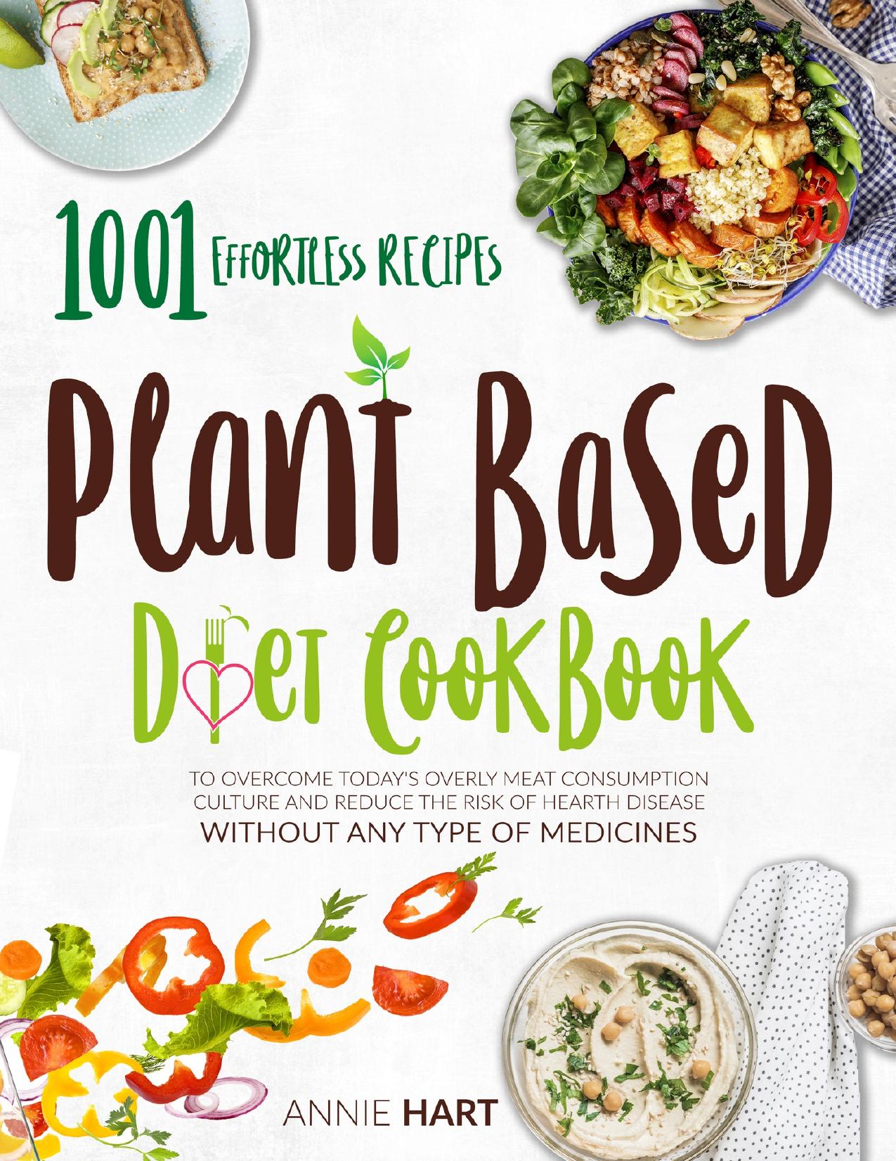Plant Based Diet Cookbook: 1001 Effortless Recipes To Overcome Today's Overly Meat Consumption Culture And Reduce The Risk Of Hearth Disease Without Any Type Of Medicines by Hart Annie