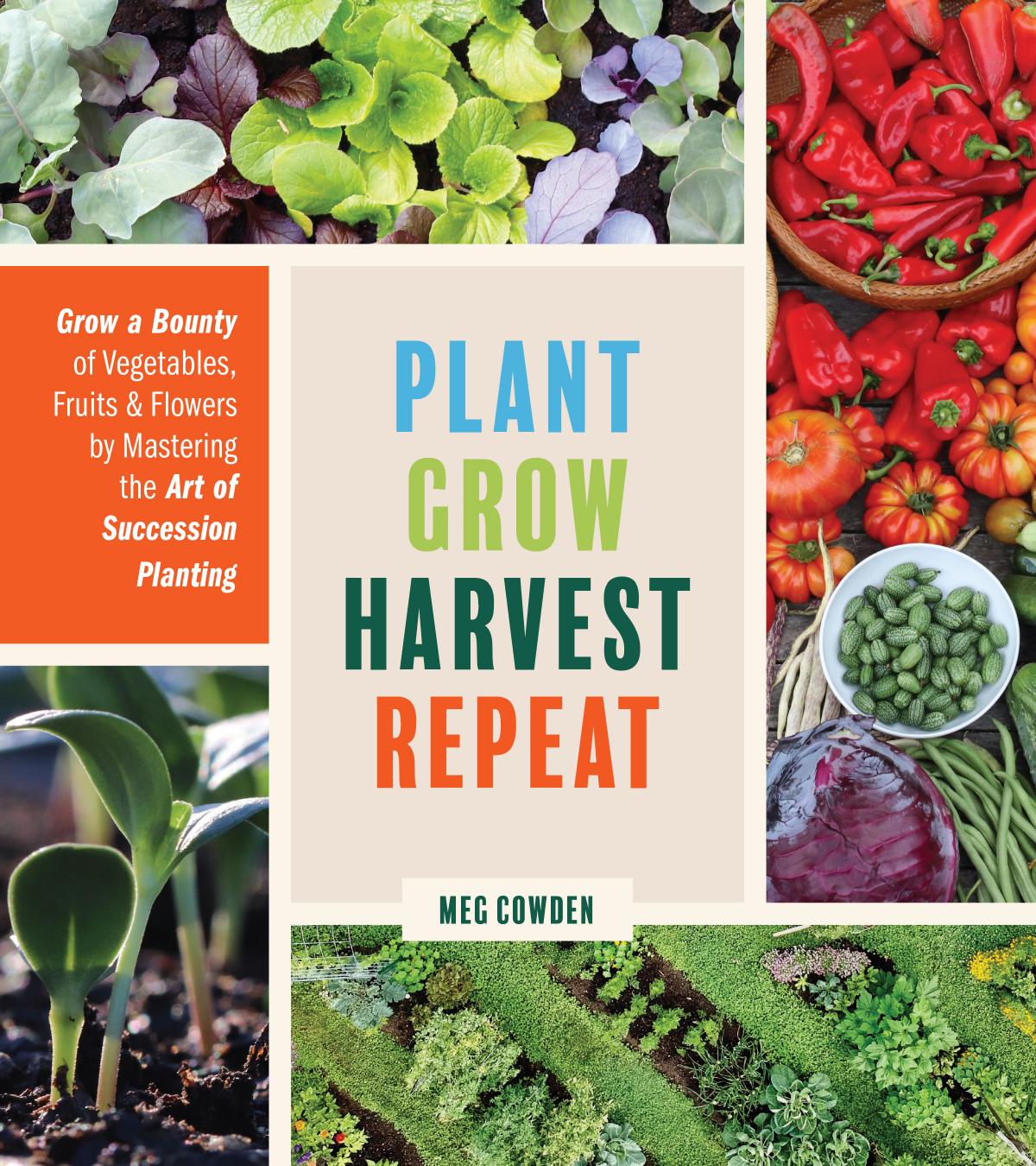 Plant Grow Harvest Repeat: Grow a Bounty of Vegetables, Fruits, and Flowers by Mastering the Art of Succession Planting by Meg McAndrews Cowden