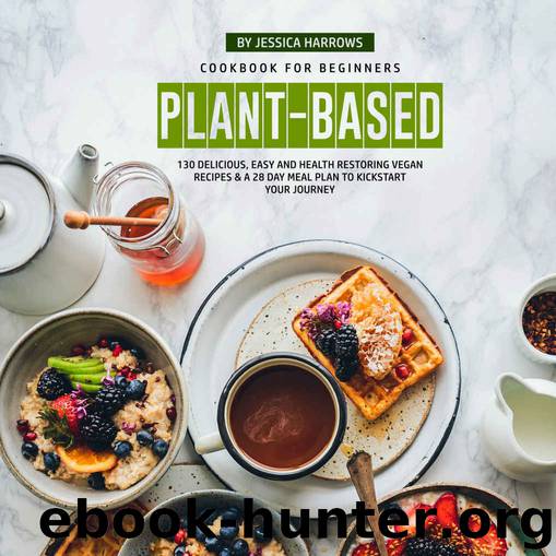 Plant-Based Cookbook for Beginners: 130 Delicious, Easy and Health Restoring Vegan Recipes & a 28 Day Meal Plan to Kickstart Your Journey by Jessica Harrows