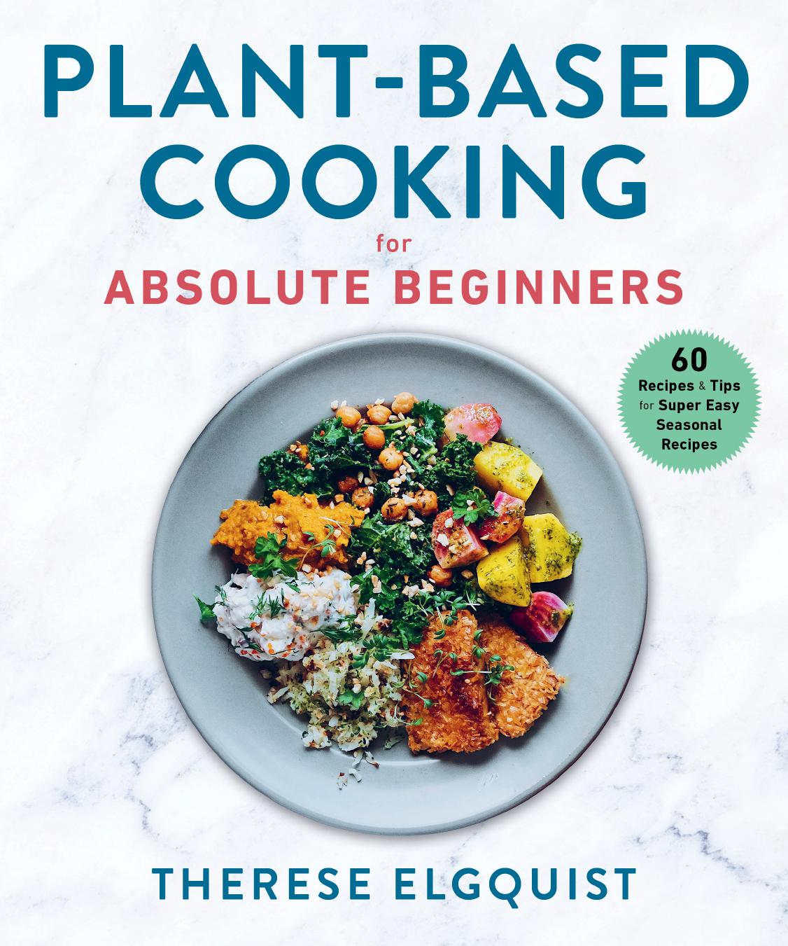 Plant-Based Cooking for Absolute Beginners: 60 Recipes & Tips for Super Easy Seasonal Recipes by Therese Elgquist