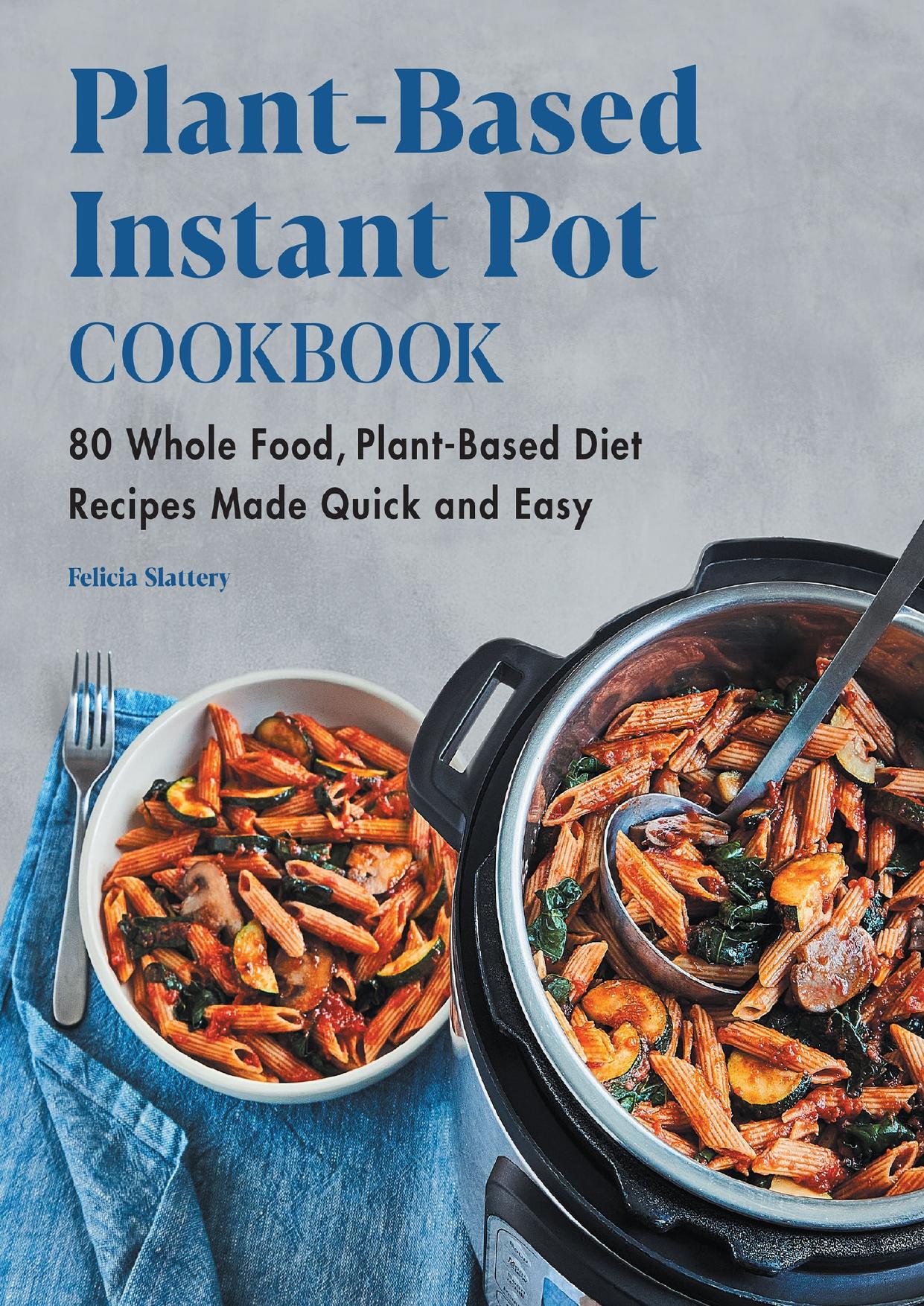 Plant-Based Instant Pot Cookbook: 80 Whole Food, Plant-Based Diet Recipes Made Quick and Easy by Slattery Felicia