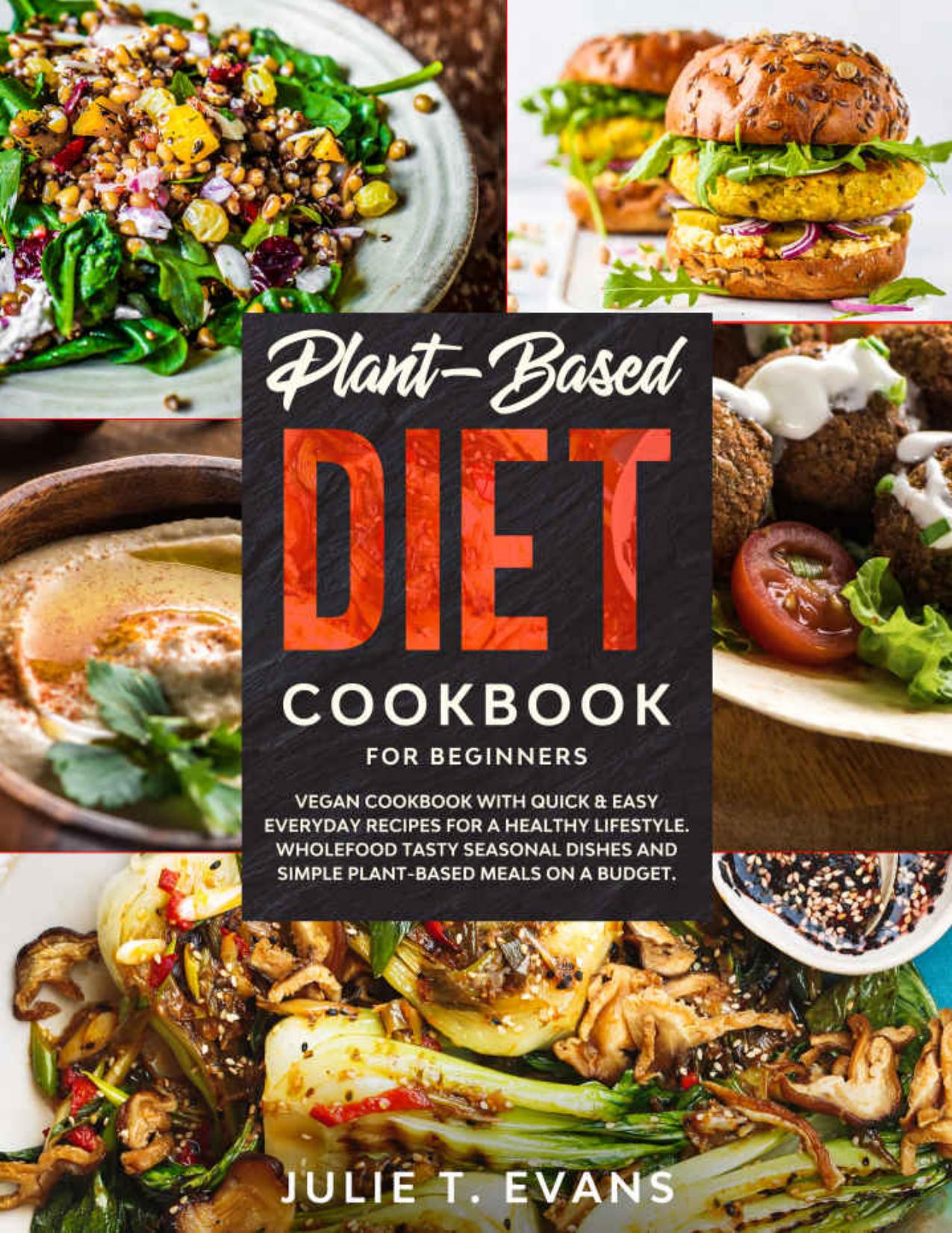 Plant-Based diet cookbook for beginners: Vegan cookbook with quick & easy everyday recipes for a healthy lifestyle. Wholefood tasty seasonal dishes and simple plant-based meals on a budget by Julie T. Evans