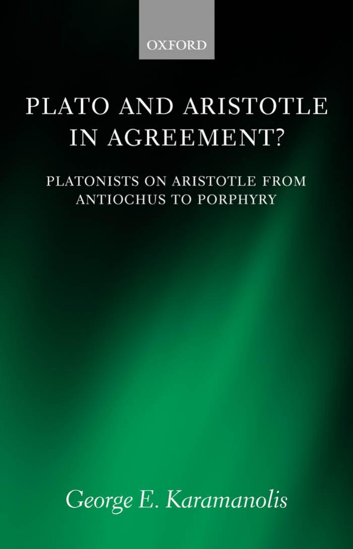 Plato and Aristotle in Agreement?: Platonists on Aristotle from Antiochus to Porphyry (Oxford Philosophical Monographs) by George E. Karamanolis
