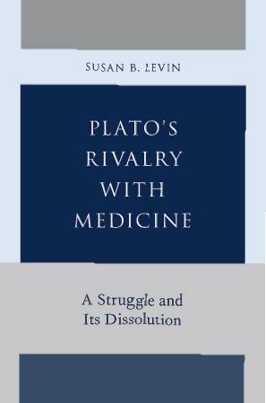 Plato's Rivalry with Medicine: A Struggle and Its Dissolution by Susan B. Levin