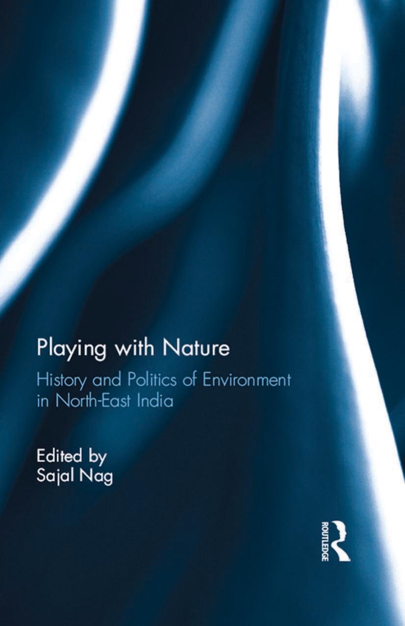 Playing with Nature: History and Politics of Environment in North-East India by Sajal Nag