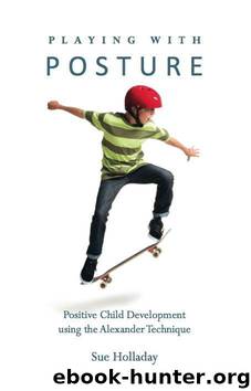 Playing with Posture: Positive Child Development using the Alexander Technique by Sue Holladay