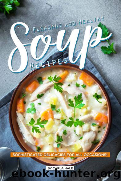 Pleasant and Healthy Soup Recipes: Sophisticated Delicacies for All Occasions! by Carla Hale