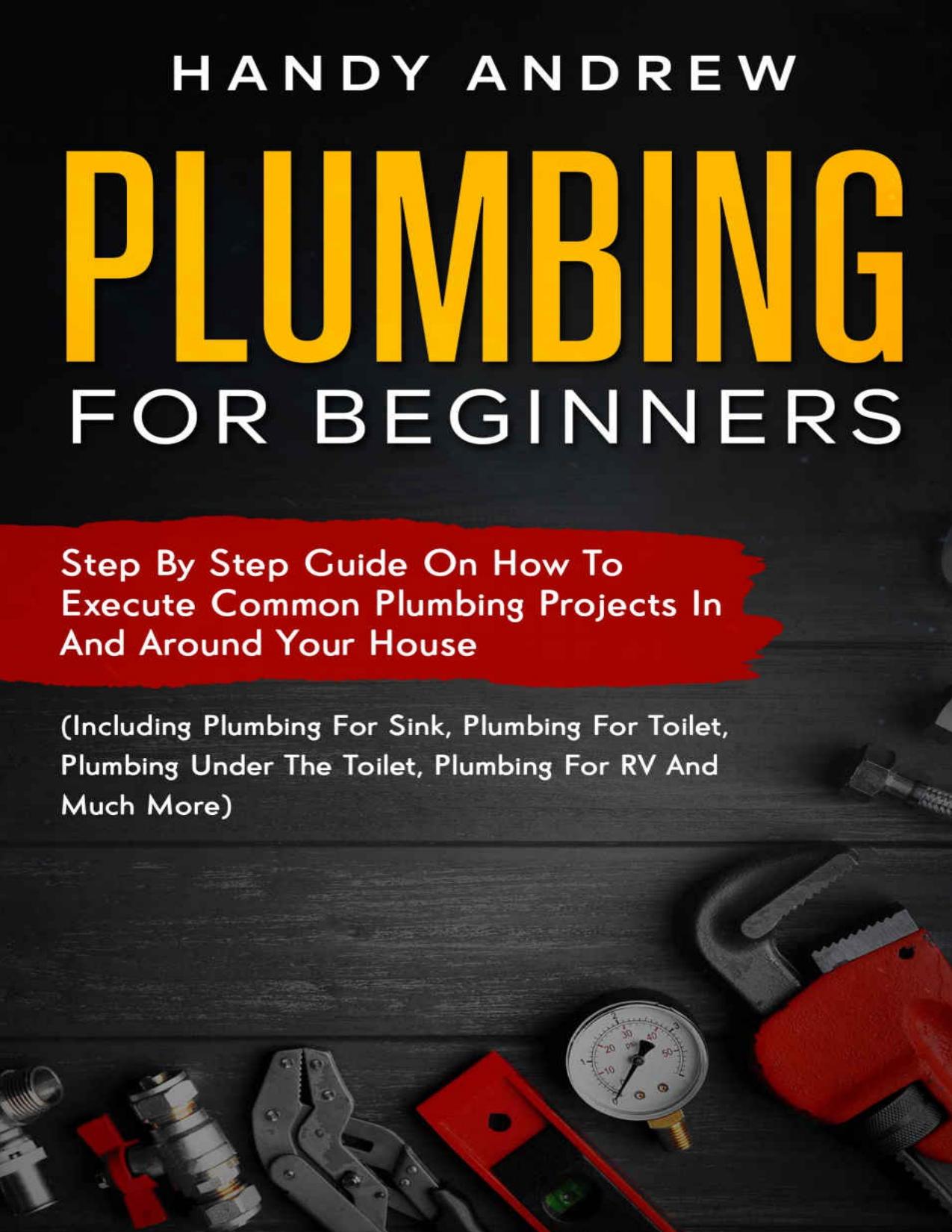 Plumbing For Beginners: Step-By-Step Guide to Execute Plumbing Projects In and Around Your House (Including Plumbing For Sink, Under The Toilet, Plumbing For RV, and Much More) by Handy Andrew