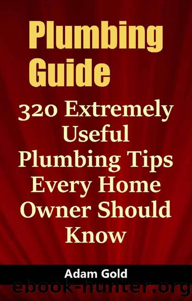 Plumbing Guide: 320 Extremely Useful Plumbing Tips Every Home Owner Should Know by Adam Gold