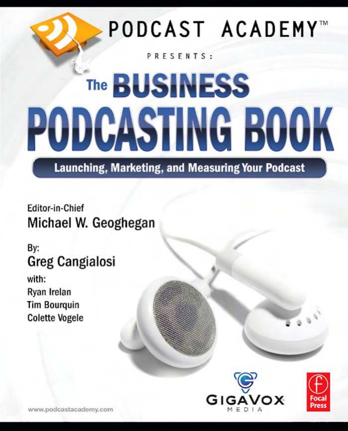 Podcast Academy: The Business Podcasting Book: Launching, Marketing, and Measuring Your Podcast by Michael Geoghegan Greg Cangialosi Ryan Irelan Tim Bourquin Colette Vogele