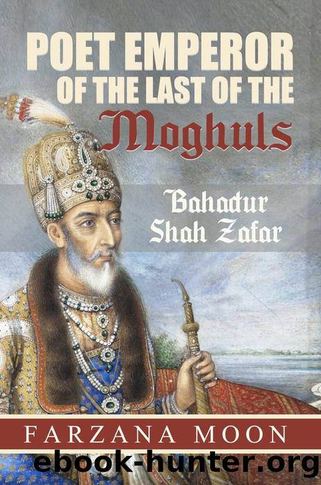 Poet Emperor of the last of the Moghuls: Bahadur Shah Zafar by Farzana Moon