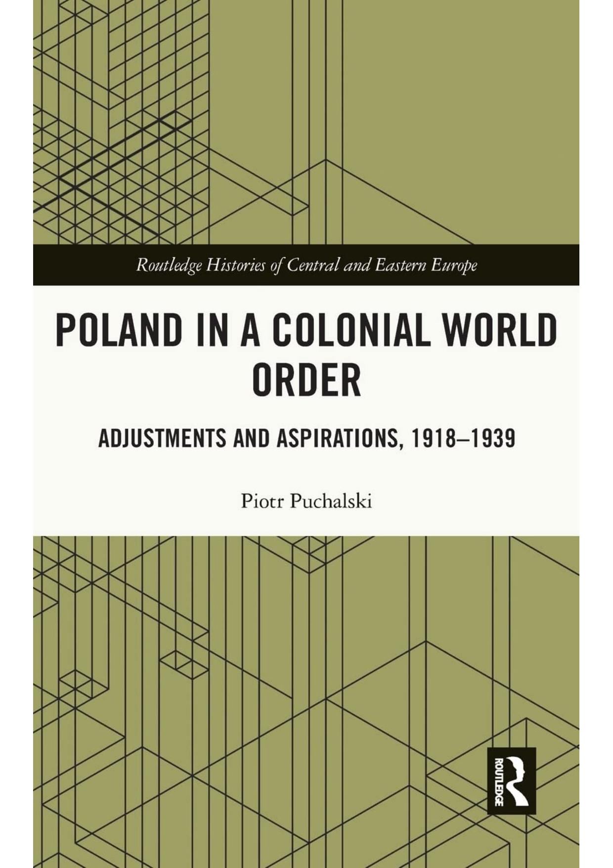 Poland in a Colonial World Order: Adjustments and Aspirations, 1918â1939 (Routledge Histories of Central and Eastern Europe) by Piotr Puchalski