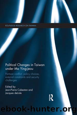 Political Changes in Taiwan Under Ma Ying-Jeou: Partisan Conflict, Policy Choices, External Constraints and Security Challenges by Jean-Pierre Cabestan & Jacques Delisle