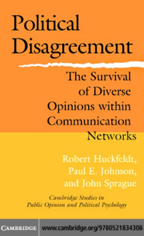 Political Disagreement: The Survival of Diverse Opinions within Communication Networks by Robert Huckfeldt Paul E. Johnson John Sprague