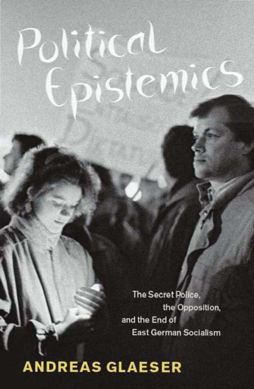 Political Epistemics: The Secret Police, the Opposition, and the End of East German Socialism by Andreas Glaeser