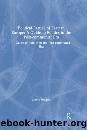 Political Parties of Eastern Europe: A Guide to Politics in the Post-Communist Era: A Guide to Politics in the Post-Communist Era by Janusz Bugajski
