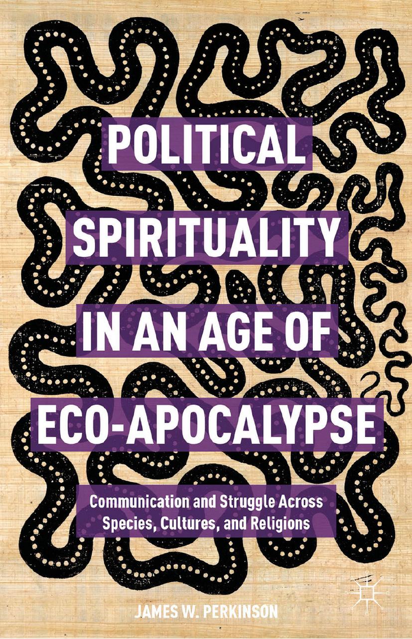Political Spirituality in an Age of Eco-Apocalypse: Communication and Struggle Across Species, Cultures, and Religions by James W. Perkinson