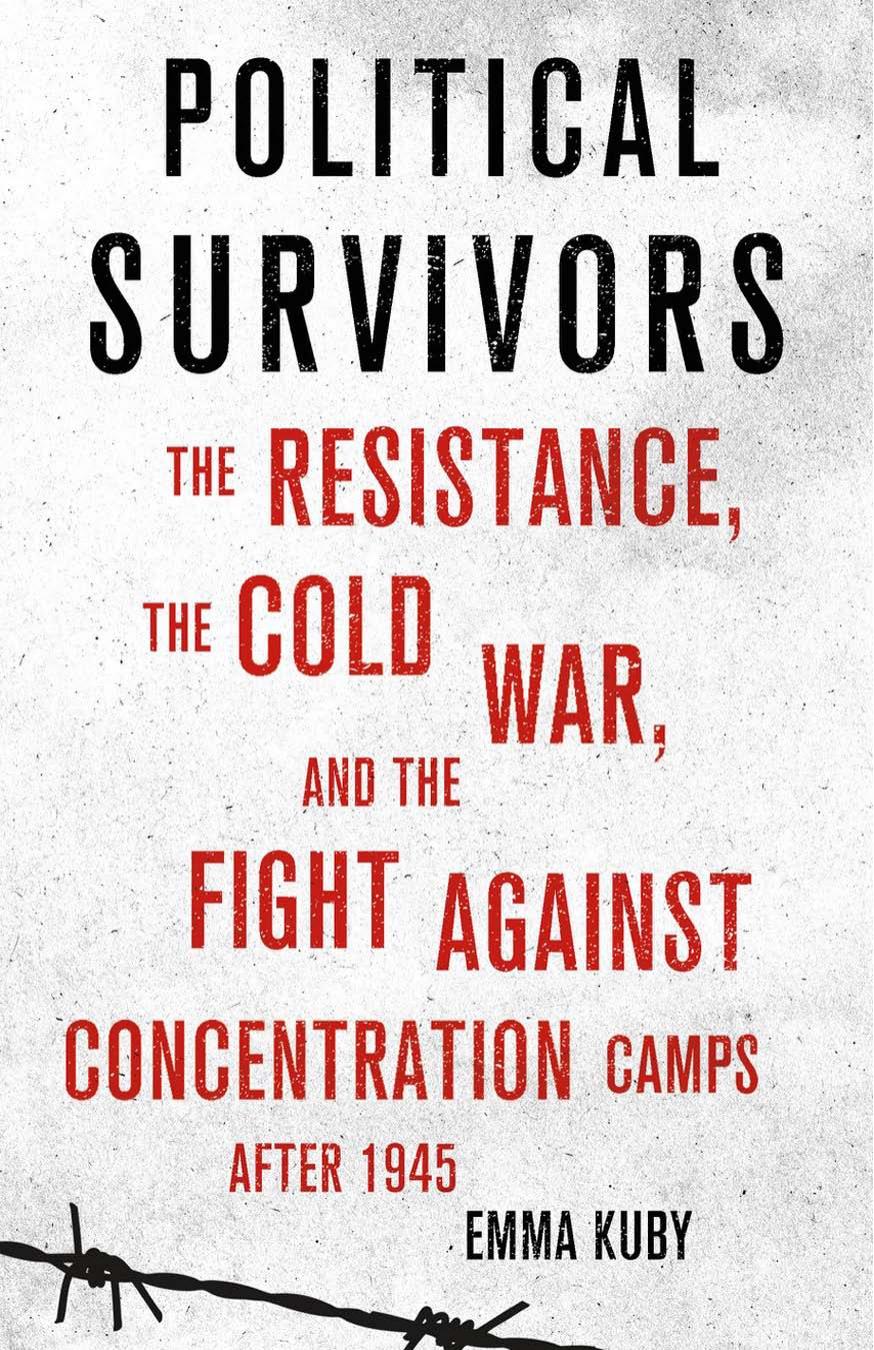 Political Survivors: The Resistance, the Cold War, and the Fight Against Concentration Camps After 1945 by Emma Kuby