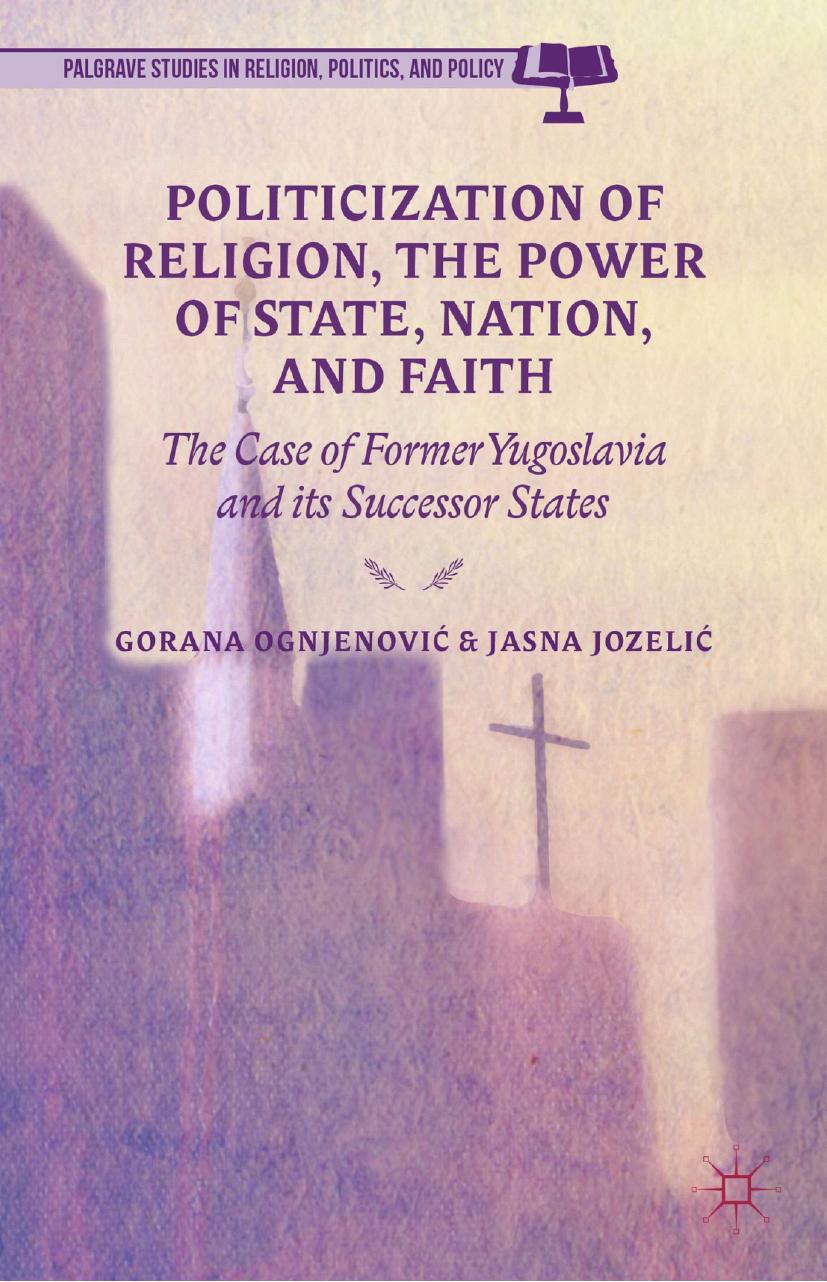 Politicization of Religion and the Power of State, Nation, and Faith: The Case of Former Yugoslavia and its Successor States by Gorana Ognjenović Jasna Jozelić