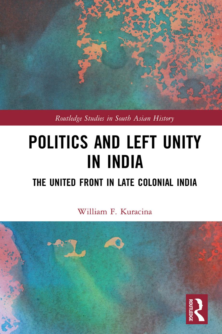 Politics and Left Unity in India: The United Front in Left Colonial India by William F. Kuracina