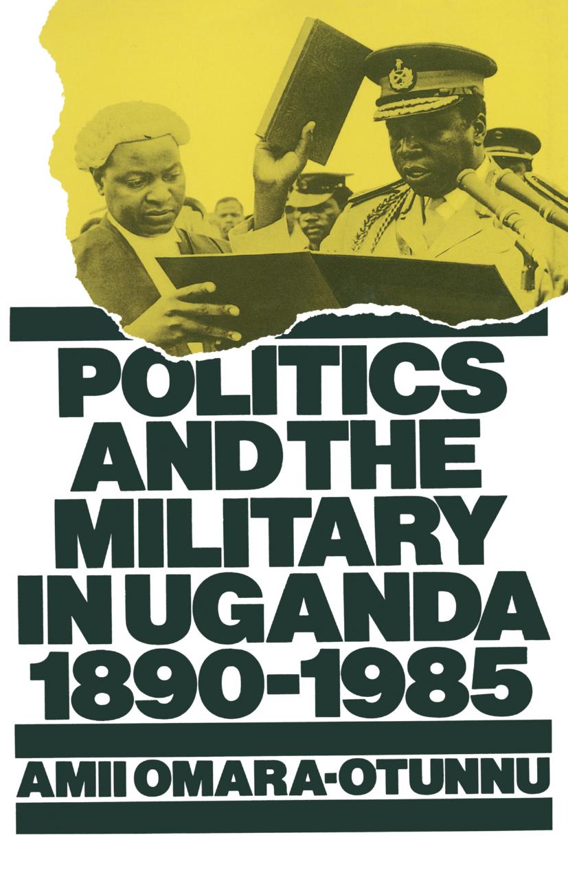 Politics and the Military in Uganda, 1890â1985 by Amii Omara-Otunnu (auth.)