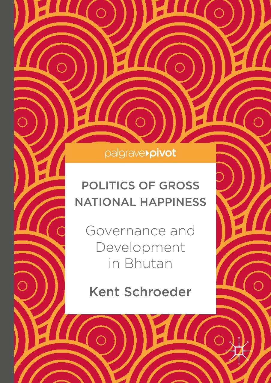 Politics of Gross National Happiness: Governance and Development in Bhutan by Kent Schroeder (auth.)