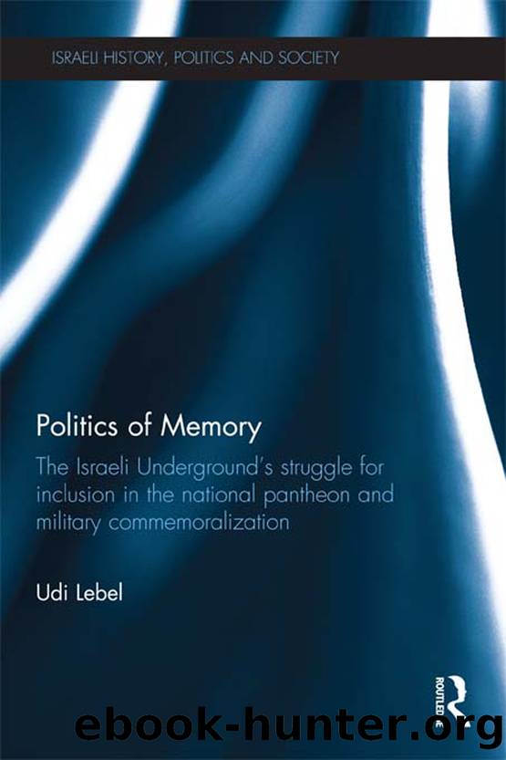 Politics of Memory: The Israeli Underground's Struggle for Inclusion in the National Pantheon and Military Commemoration by Udi Lebel