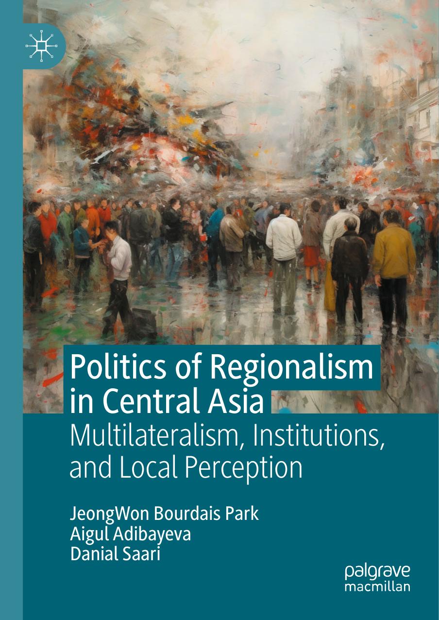 Politics of Regionalism in Central Asia: Multilateralism, Institutions, and Local Perception by JeongWon BOURDAIS PARK Aigul ADIBAYEVA Danial SAARI
