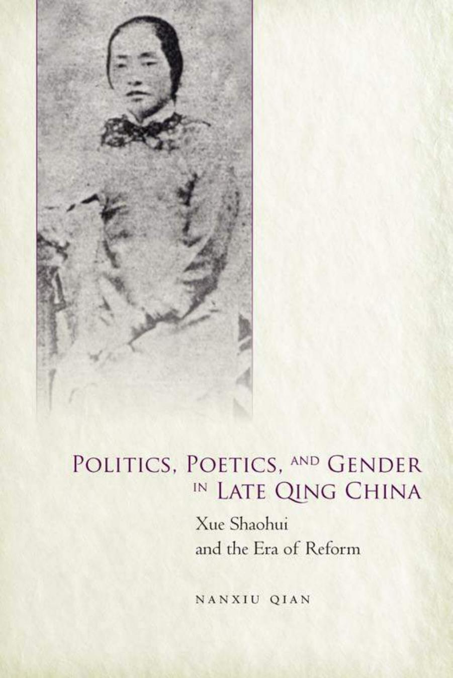 Politics, Poetics, and Gender in Late Qing China: Xue Shaohui and the Era of Reform by Nanxiu Qian