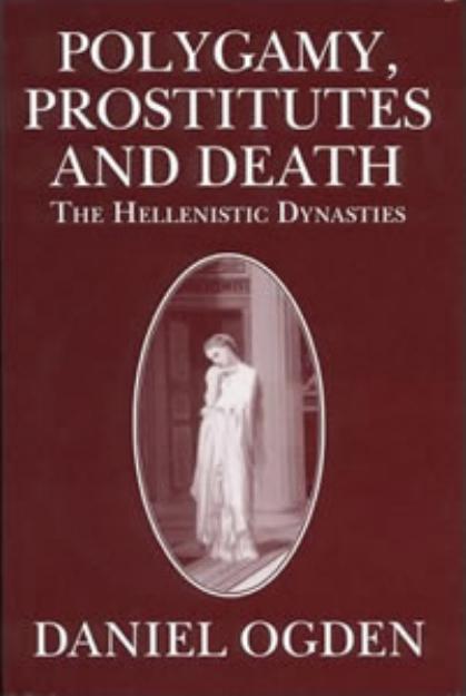 Polygamy, Prostitutes and Dead: The Hellenistic Dynasties by Daniel Ogden