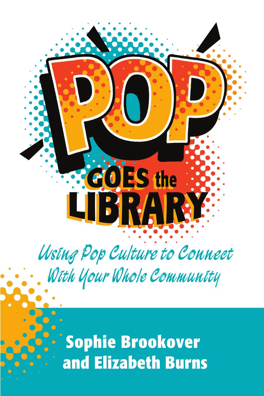 Pop Goes the Library: Using Pop Culture to Connect with Your Whole Community by Sophie Brookover; Elizabeth Burns