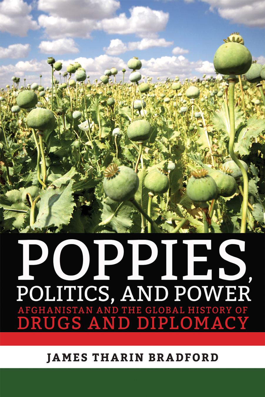 Poppies, Politics, And Power: Afghanistan And The Global History Of Drugs And Diplomacy by James Tharin Bradford