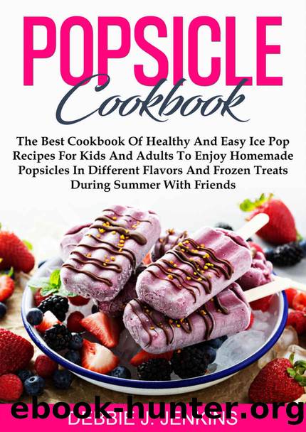 Popsicle Cookbook: The Best Cookbook of Healthy and Easy Ice Pop Recipes for Kids and Adults to Enjoy Homemade Popsicles in Different Flavors and Frozen Treats during summer with Friends by Debbie J. Jenkins