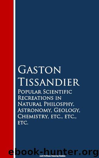 Popular Scientific Recreations in Natural Philosphy, Astronomy, Geology, Chemistry, etc., etc., etc. by Gaston Tissandier