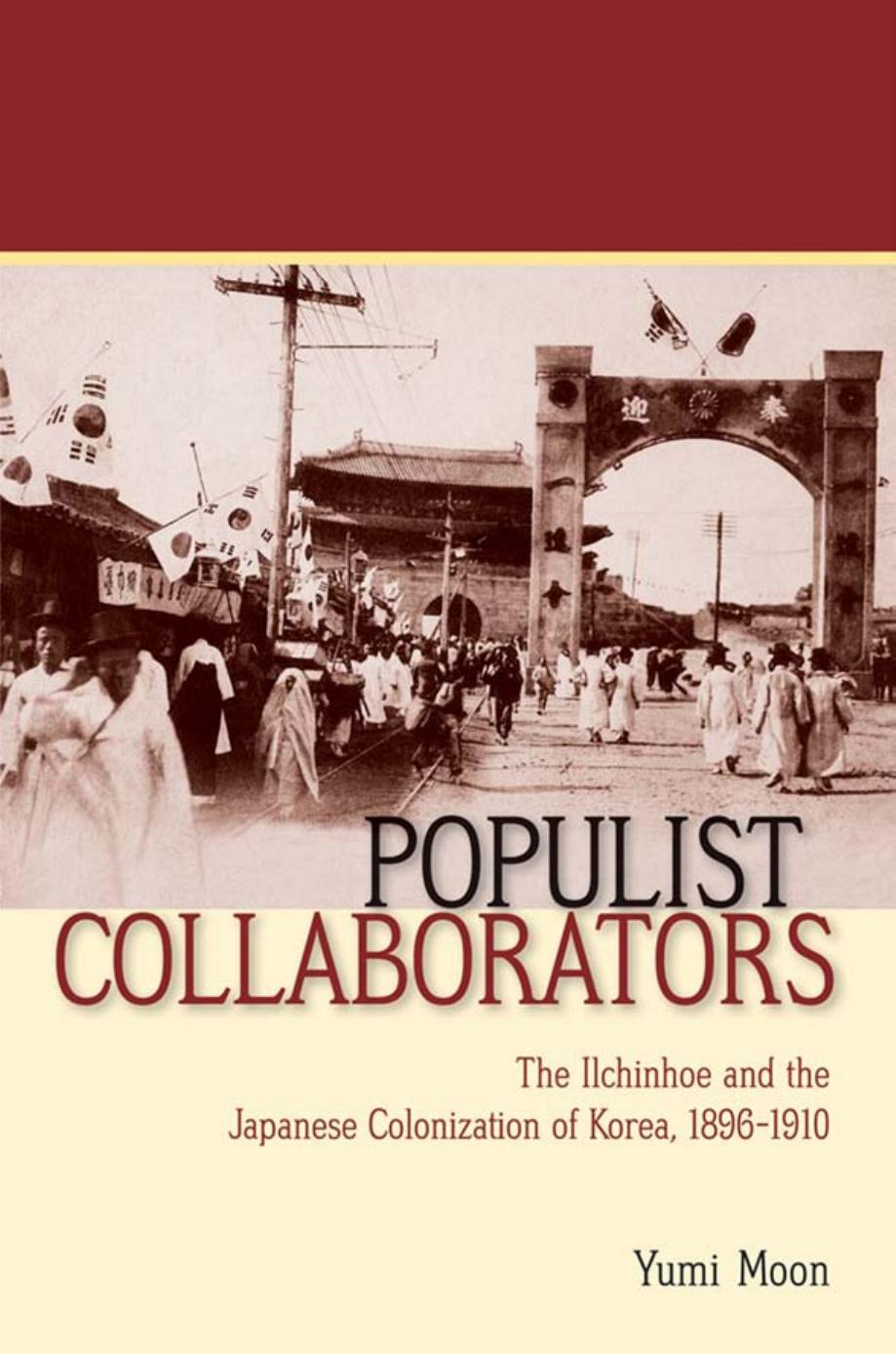 Populist Collaborators: The Ilchinhoe and the Japanese Colonization of Korea, 1896â1910 by by Yumi Moon