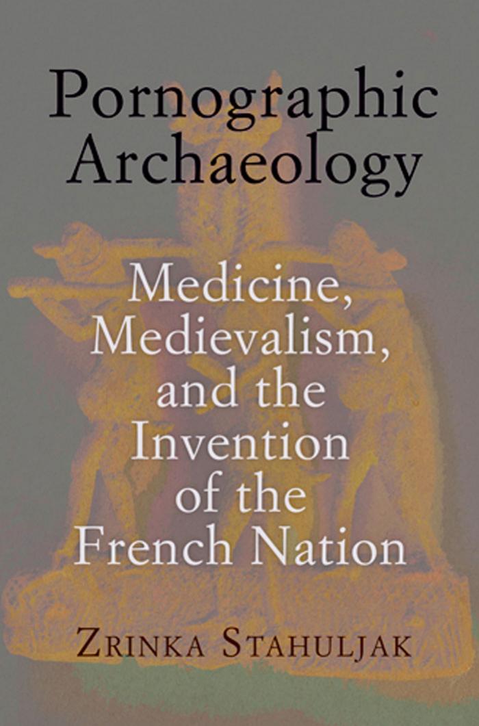 Pornographic Archaeology: Medicine, Medievalism, and the Invention of the French Nation by By Zrinka Stahuljak
