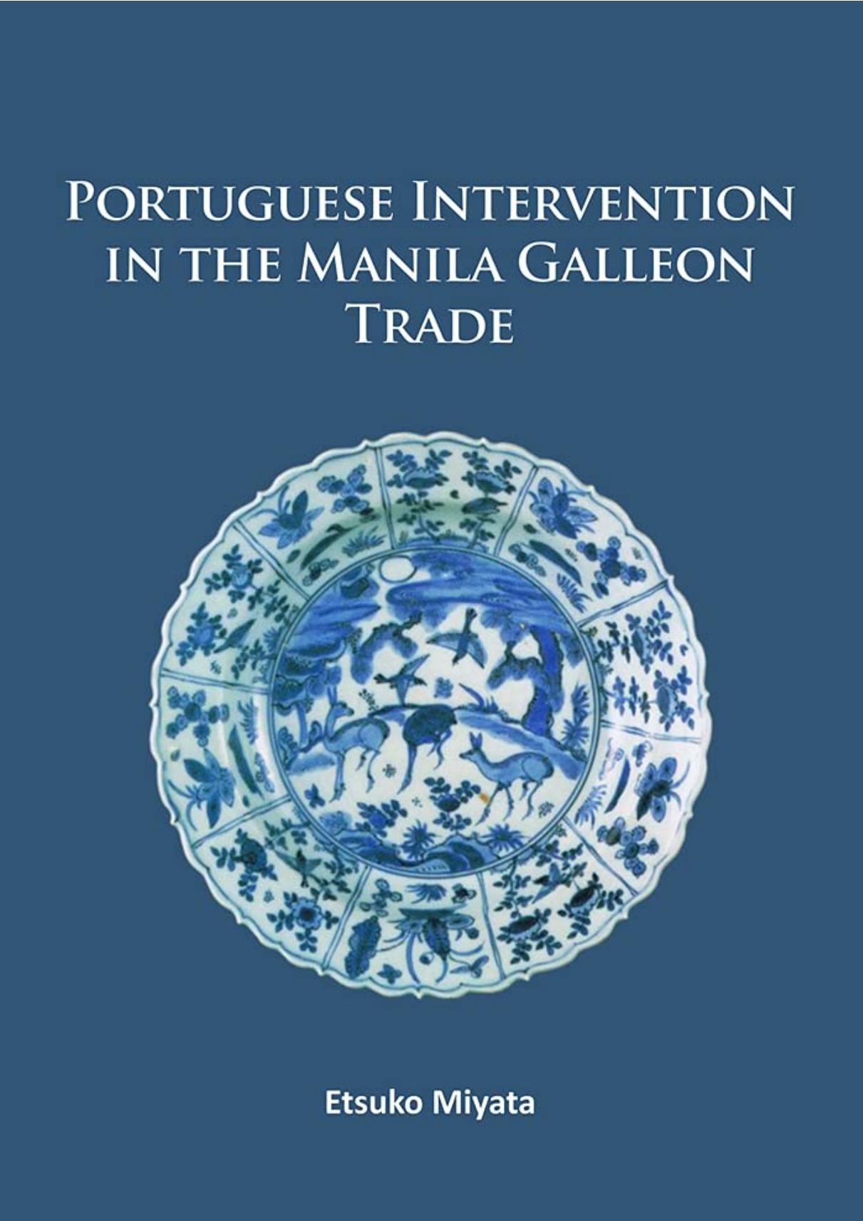 Portuguese Intervention in the Manila Galleon Trade: The structure and networks of trade between Asia and America in the 16th and 17th centuries as revealed by Chinese Ceramics and Spanish archives by Etsuko Miyata