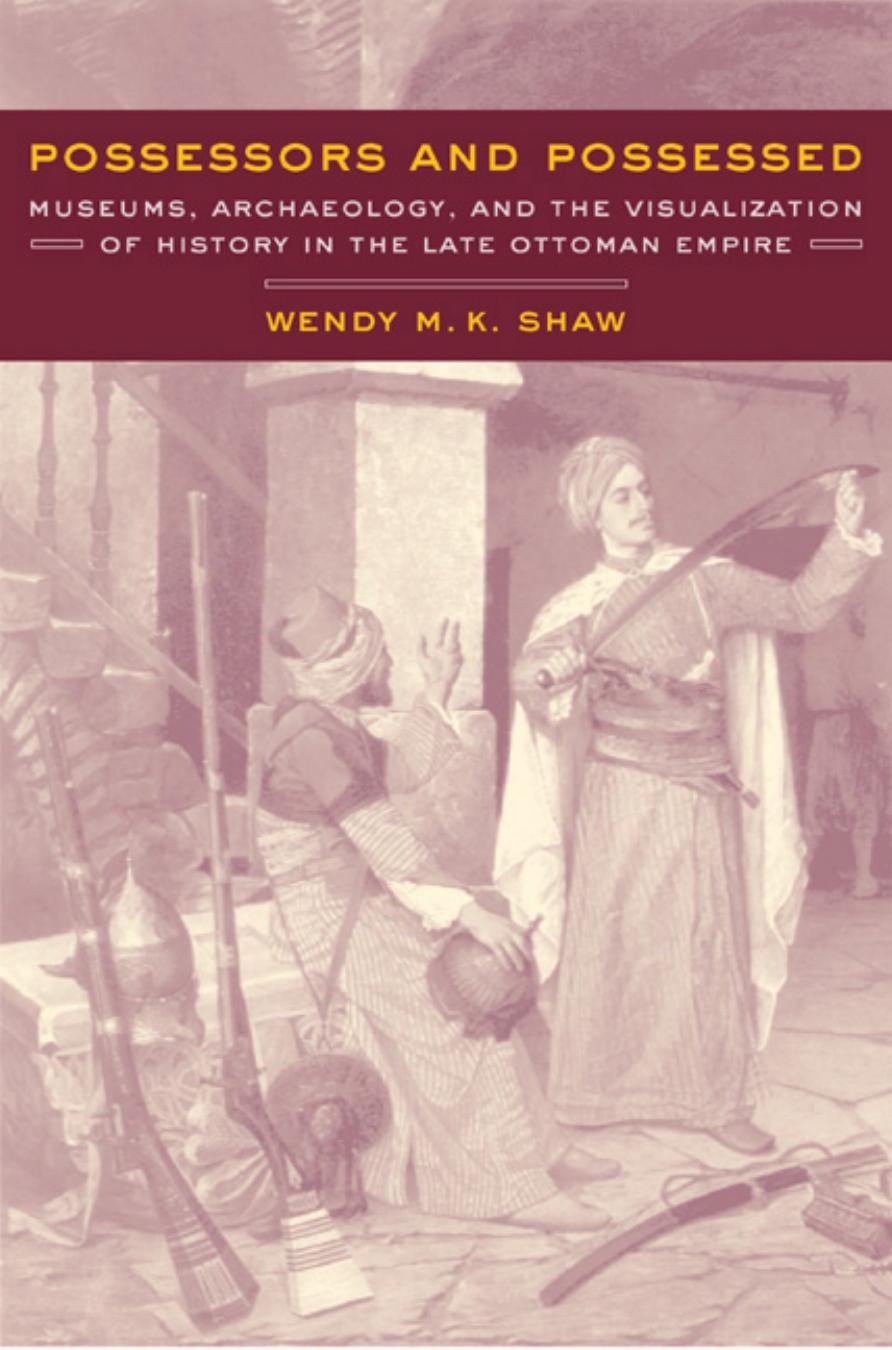 Possessors and Possessed-Museums, Archaeology, and the Visualization of History in the Late Ottoman Empire by Wendy M. K. Shaw