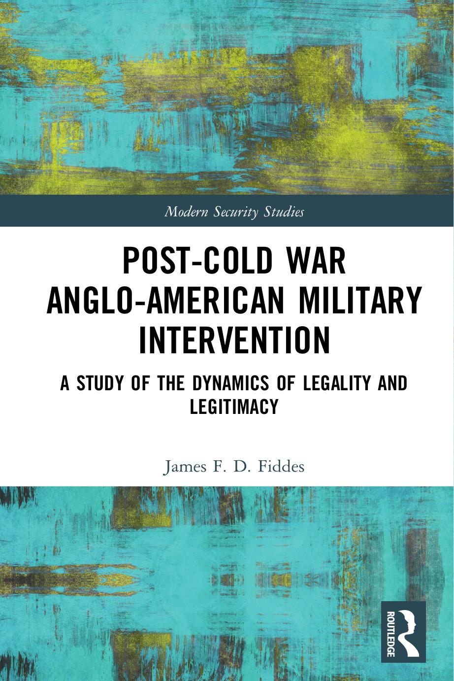 Post-Cold War Anglo-American Military Intervention: A Study of the Dynamics of Legality and Legitimacy by James F. D. Fiddes