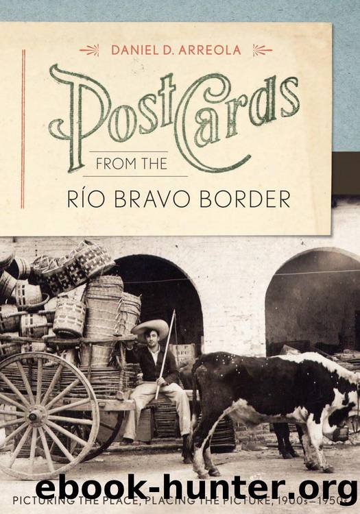 Postcards from the RÃ­o Bravo Border : Picturing the Place, Placing the Picture, 1900s-1950s by Daniel D. Arreola