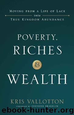 Poverty, Riches and Wealth: Moving From a Life of Lack Into True Kingdom Abundance by Kris Vallotton